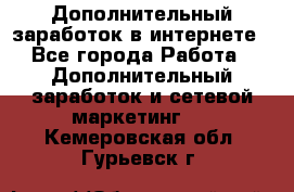 Дополнительный заработок в интернете - Все города Работа » Дополнительный заработок и сетевой маркетинг   . Кемеровская обл.,Гурьевск г.